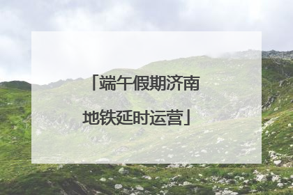 端午假期济南地铁延时运营